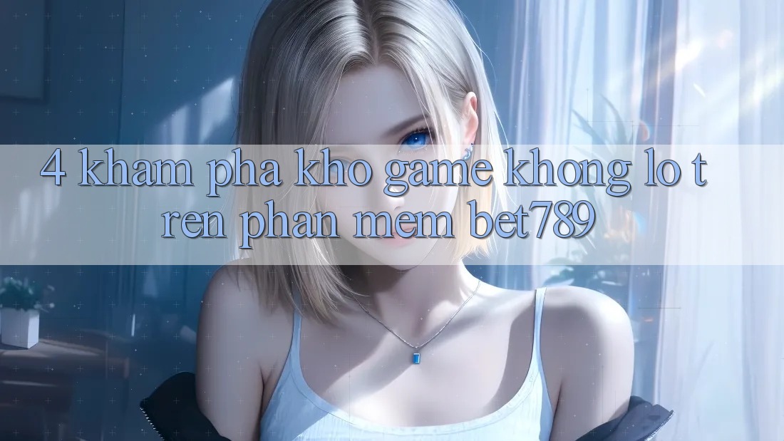 4. Khám Phá Kho Game Khổng lồ Trên Phần mềm bet789 4. Khám Phá Kho Game Khổng lồ Trên Phần mềm bet789