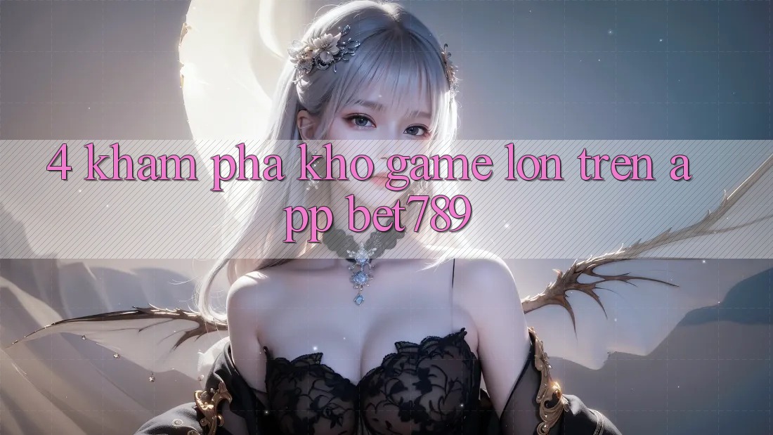 4. Khám Phá Kho Game Lớn Trên App bet789 4. Khám Phá Kho Game Lớn Trên App bet789