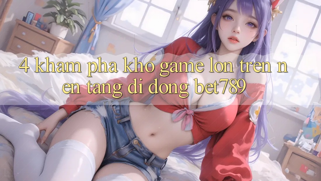 4. Khám Phá Kho Game Lớn Trên Nền tảng di động bet789 4. Khám Phá Kho Game Lớn Trên Nền tảng di động bet789
