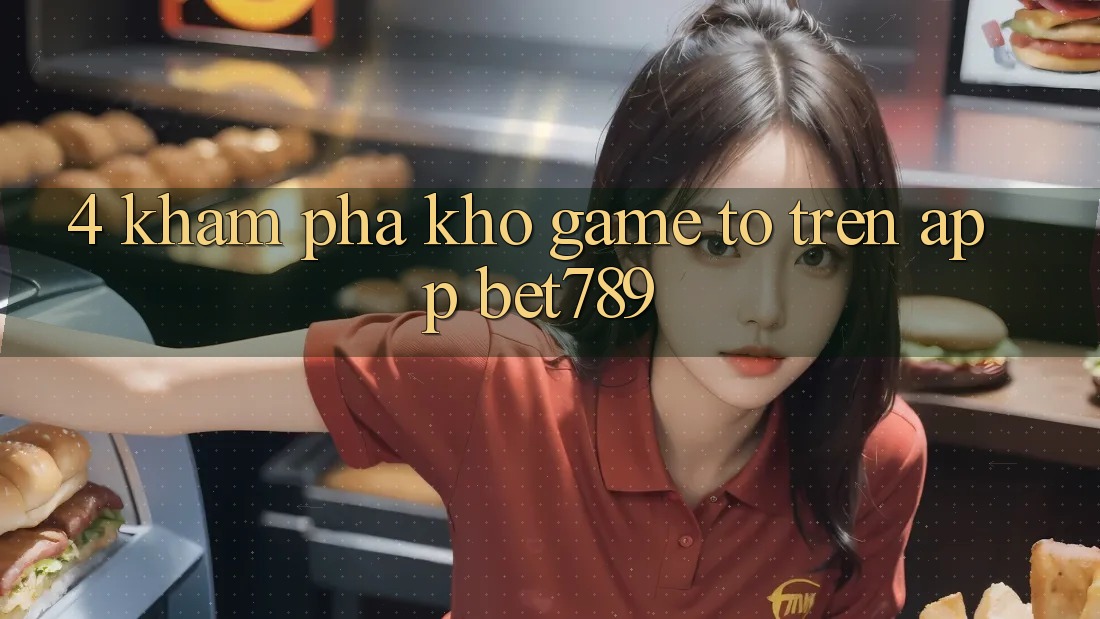 4. Khám Phá Kho Game To Trên App bet789 4. Khám Phá Kho Game To Trên App bet789