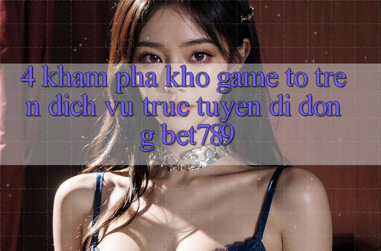 4. Khám Phá Kho Game To Trên Dịch vụ trực tuyến di động bet789 4. Khám Phá Kho Game To Trên Dịch vụ trực tuyến di động bet789