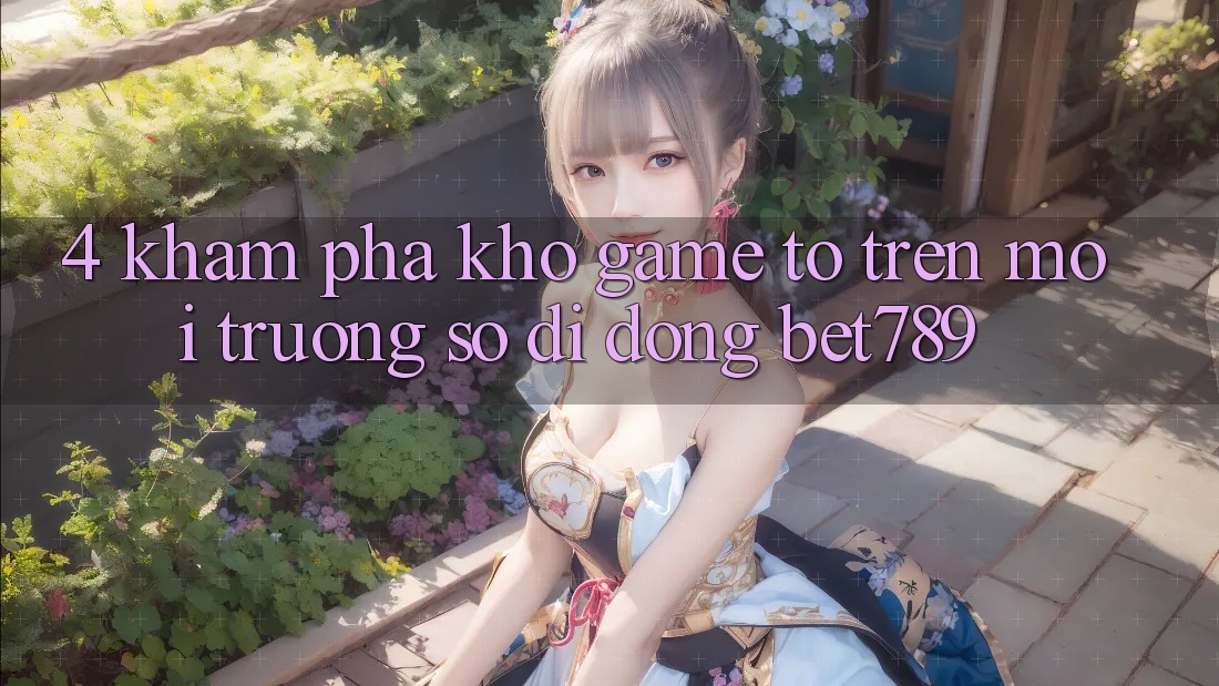 4. Khám Phá Kho Game To Trên Môi trường số di động bet789