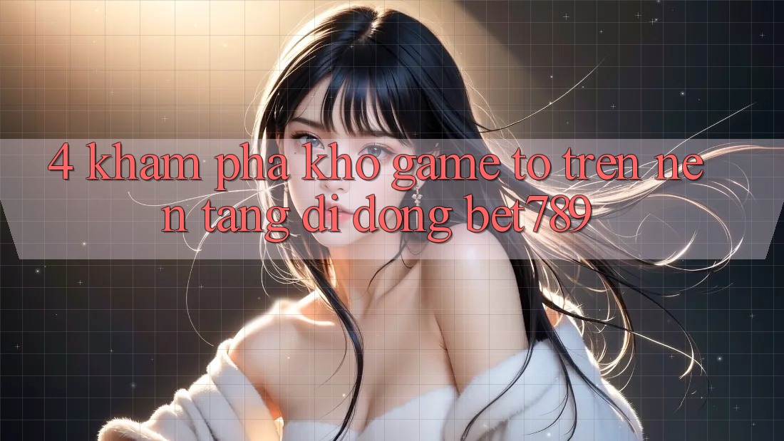 4. Khám Phá Kho Game To Trên Nền tảng di động bet789 4. Khám Phá Kho Game To Trên Nền tảng di động bet789