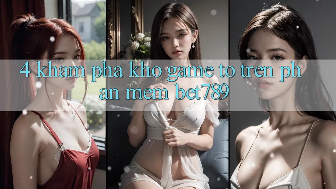 4. Khám Phá Kho Game To Trên Phần mềm bet789 4. Khám Phá Kho Game To Trên Phần mềm bet789