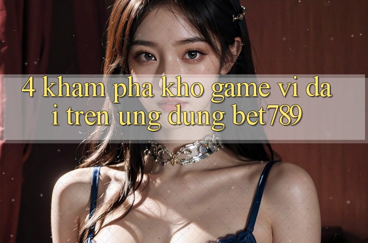 4. Khám Phá Kho Game Vĩ đại Trên Ứng dụng bet789
