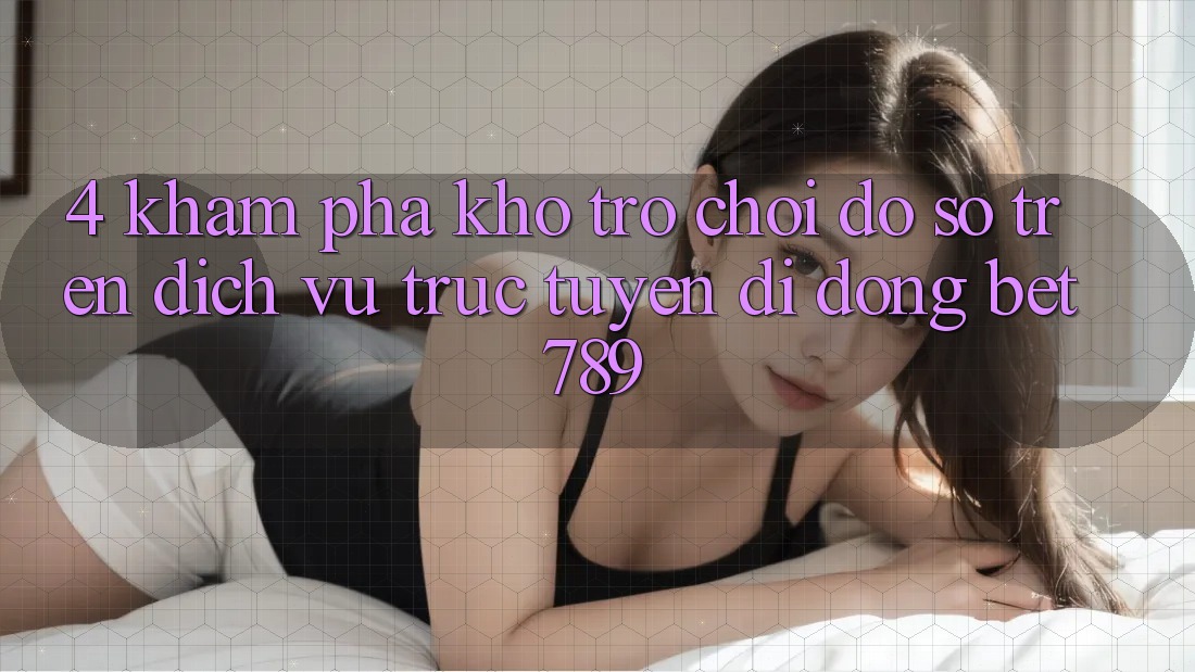 4. Khám Phá Kho Trò chơi Đồ Sộ Trên Dịch vụ trực tuyến di động bet789