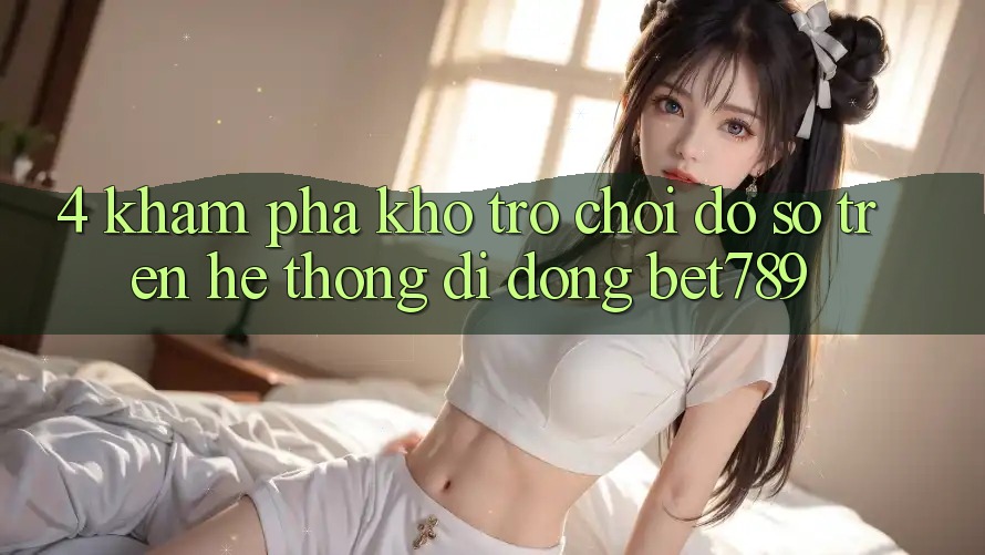 4. Khám Phá Kho Trò chơi Đồ sộ Trên Hệ thống di động bet789 4. Khám Phá Kho Trò chơi Đồ sộ Trên Hệ thống di động bet789