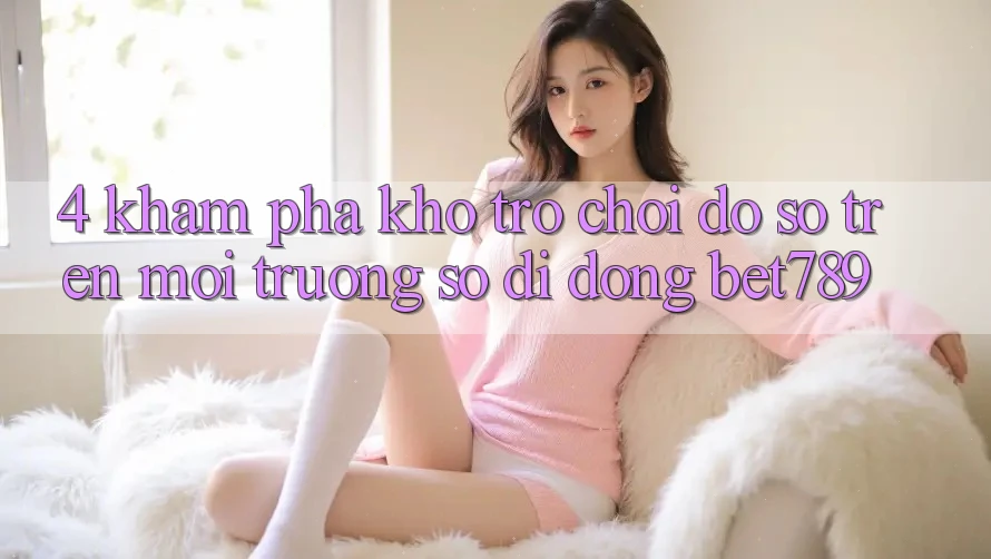 4. Khám phá Kho Trò chơi Đồ Sộ Trên Môi trường số di động bet789