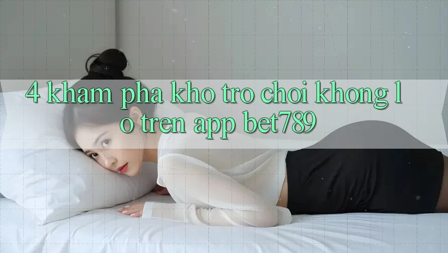 4. Khám Phá Kho Trò chơi Khổng lồ Trên App bet789 4. Khám Phá Kho Trò chơi Khổng lồ Trên App bet789