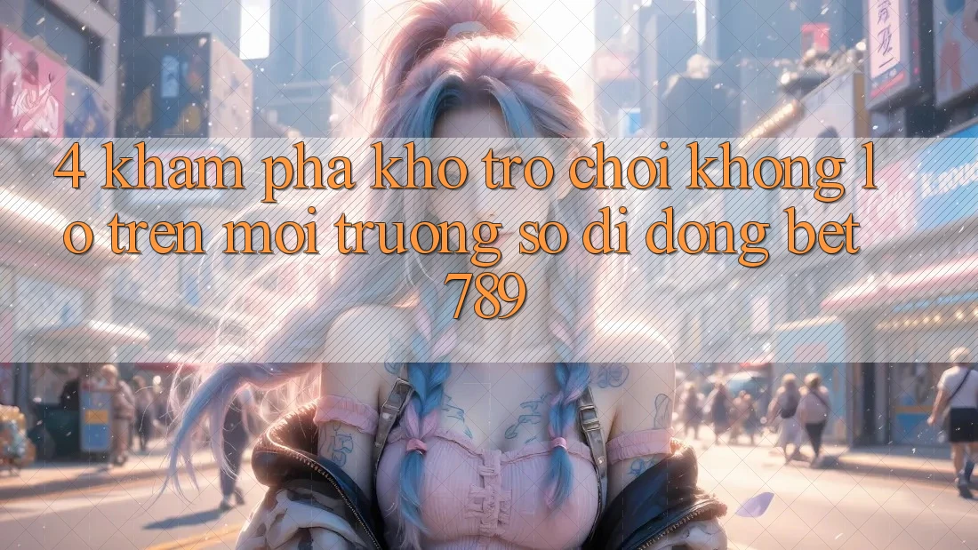 4. Khám Phá Kho Trò chơi Khổng lồ Trên Môi trường số di động bet789 4. Khám Phá Kho Trò chơi Khổng lồ Trên Môi trường số di động bet789
