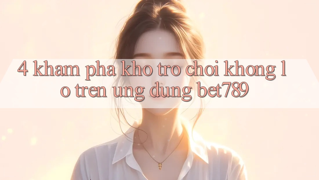 4. Khám Phá Kho Trò chơi Khổng lồ Trên Ứng dụng bet789 4. Khám Phá Kho Trò chơi Khổng lồ Trên Ứng dụng bet789