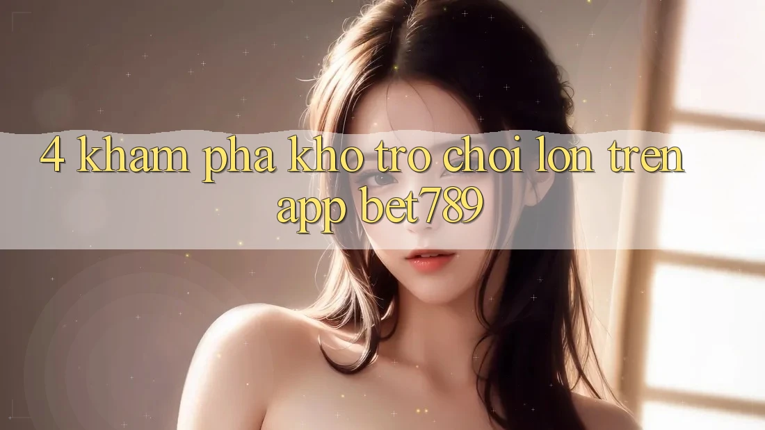 4. Khám Phá Kho Trò chơi Lớn Trên App bet789 4. Khám Phá Kho Trò chơi Lớn Trên App bet789