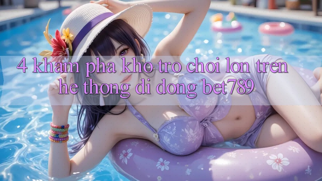 4. Khám Phá Kho Trò chơi Lớn Trên Hệ thống di động bet789 4. Khám Phá Kho Trò chơi Lớn Trên Hệ thống di động bet789