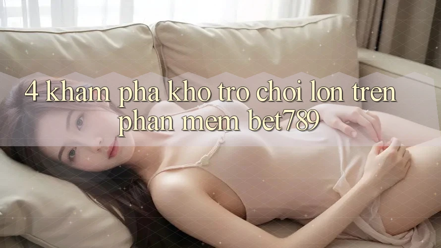 4. Khám Phá Kho Trò chơi Lớn Trên Phần mềm bet789 4. Khám Phá Kho Trò chơi Lớn Trên Phần mềm bet789