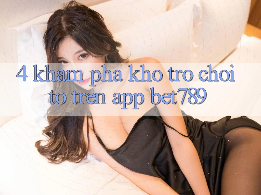 4. Khám Phá Kho Trò chơi To Trên App bet789 4. Khám Phá Kho Trò chơi To Trên App bet789