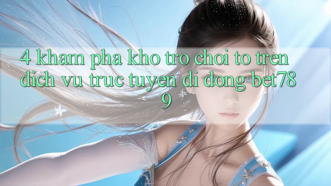 4. Khám Phá Kho Trò chơi To Trên Dịch vụ trực tuyến di động bet789 4. Khám Phá Kho Trò chơi To Trên Dịch vụ trực tuyến di động bet789