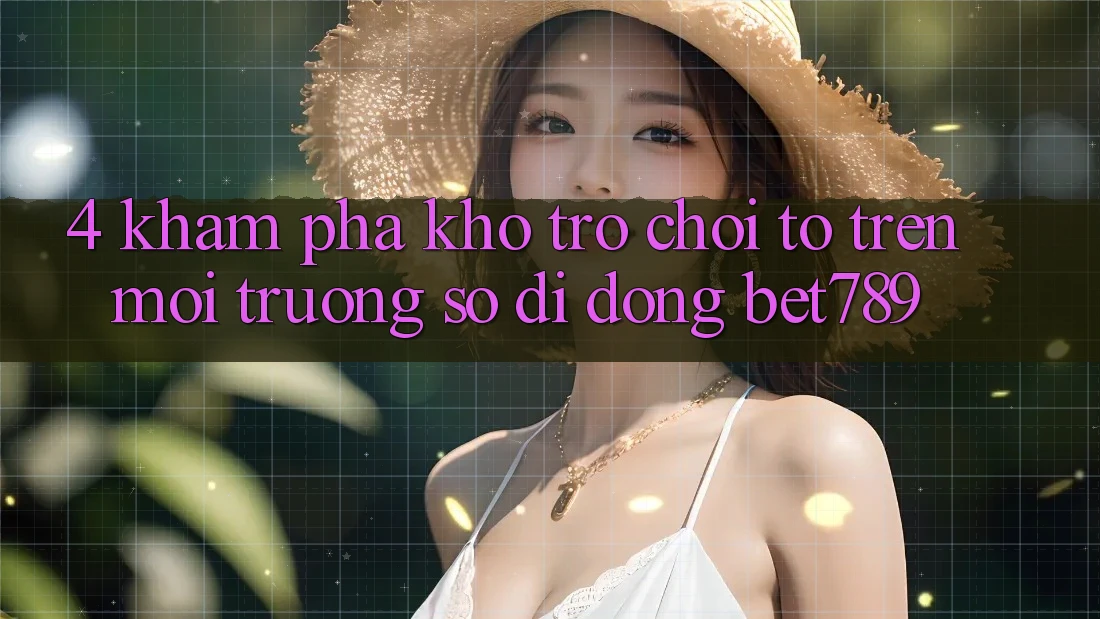 4. Khám Phá Kho Trò chơi To Trên Môi trường số di động bet789 4. Khám Phá Kho Trò chơi To Trên Môi trường số di động bet789