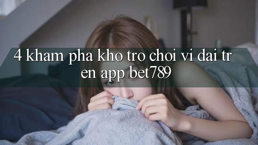 4. Khám Phá Kho Trò chơi Vĩ đại Trên App bet789 4. Khám Phá Kho Trò chơi Vĩ đại Trên App bet789