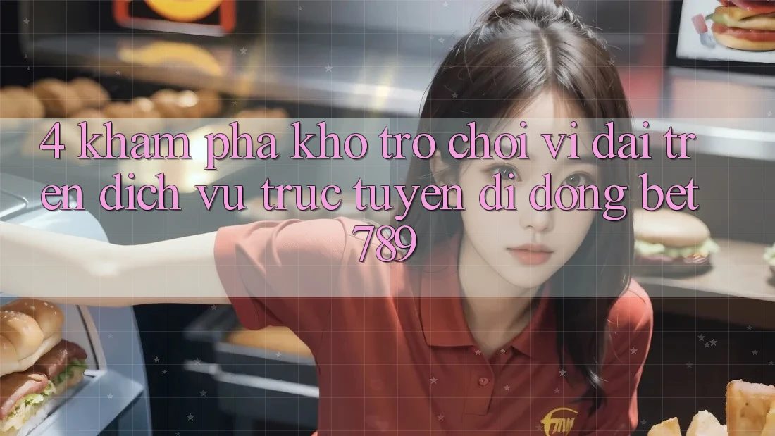 4. Khám Phá Kho Trò chơi Vĩ đại Trên Dịch vụ trực tuyến di động bet789 4. Khám Phá Kho Trò chơi Vĩ đại Trên Dịch vụ trực tuyến di động bet789