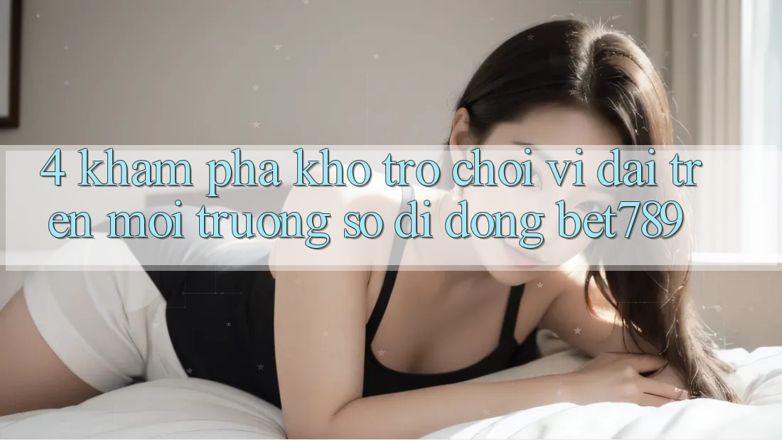 4. Khám Phá Kho Trò chơi Vĩ đại Trên Môi trường số di động bet789 4. Khám Phá Kho Trò chơi Vĩ đại Trên Môi trường số di động bet789