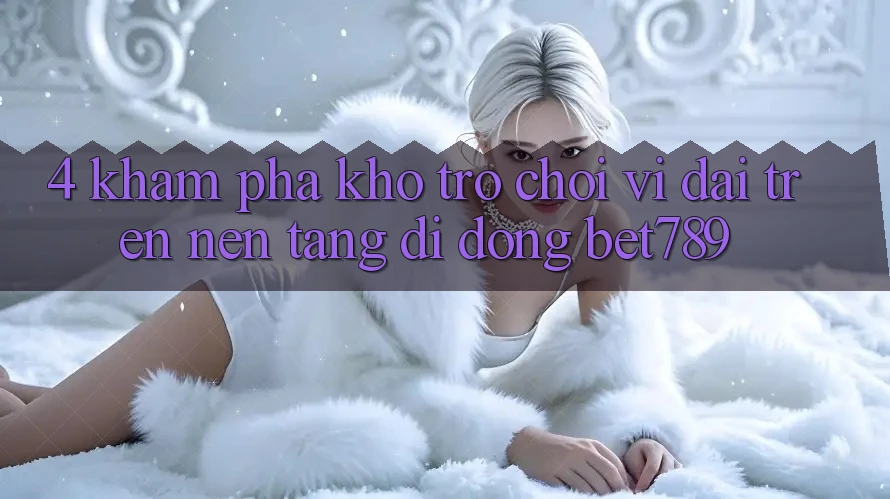 4. Khám Phá Kho Trò chơi Vĩ đại Trên Nền tảng di động bet789