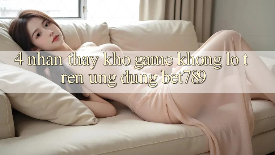 4. Nhận thấy Kho Game Khổng lồ Trên Ứng dụng bet789 4. Nhận thấy Kho Game Khổng lồ Trên Ứng dụng bet789