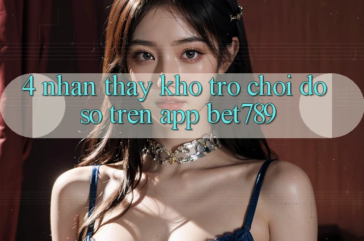 4. Nhận thấy Kho Trò chơi Đồ Sộ Trên App bet789 4. Nhận thấy Kho Trò chơi Đồ Sộ Trên App bet789