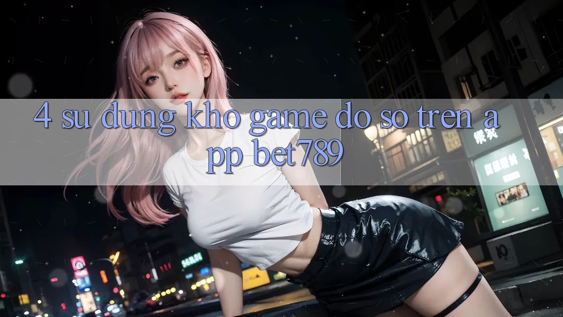 4. Sử dụng Kho Game Đồ Sộ Trên App bet789 4. Sử dụng Kho Game Đồ Sộ Trên App bet789