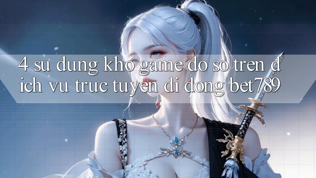 4. Sử dụng Kho Game Đồ Sộ Trên Dịch vụ trực tuyến di động bet789 4. Sử dụng Kho Game Đồ Sộ Trên Dịch vụ trực tuyến di động bet789