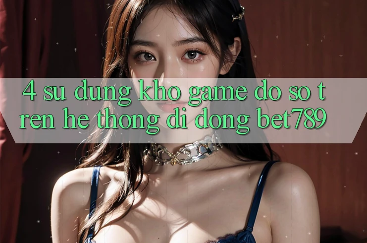 4. Sử dụng Kho Game Đồ Sộ Trên Hệ thống di động bet789 4. Sử dụng Kho Game Đồ Sộ Trên Hệ thống di động bet789
