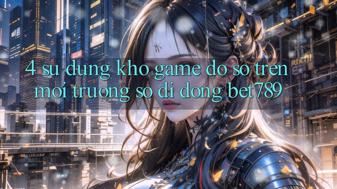 4. Sử dụng Kho Game Đồ Sộ Trên Môi trường số di động bet789