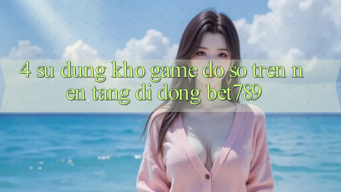 4. Sử dụng Kho Game Đồ Sộ Trên Nền tảng di động bet789