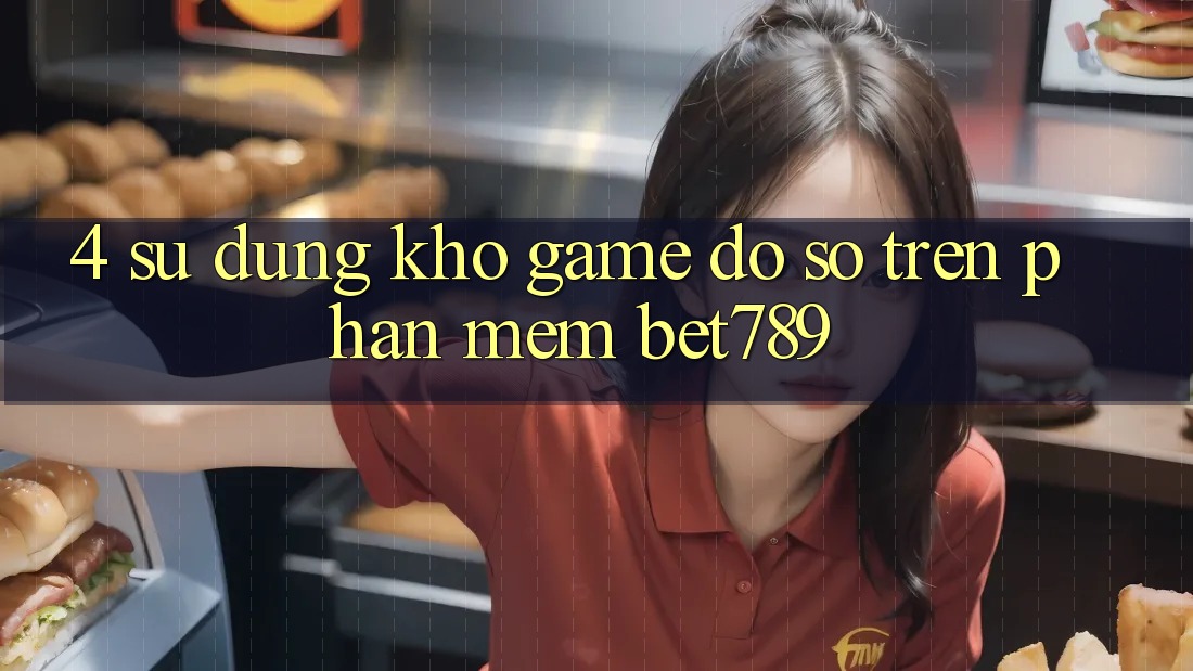 4. Sử dụng Kho Game Đồ Sộ Trên Phần mềm bet789 4. Sử dụng Kho Game Đồ Sộ Trên Phần mềm bet789