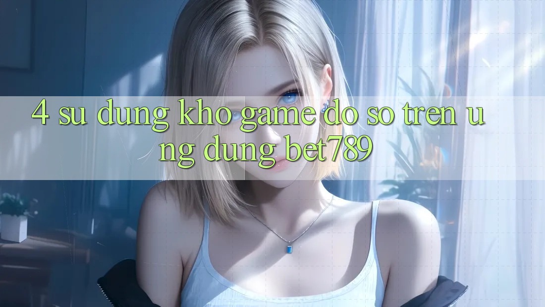 4. Sử dụng Kho Game Đồ Sộ Trên Ứng dụng bet789 4. Sử dụng Kho Game Đồ Sộ Trên Ứng dụng bet789