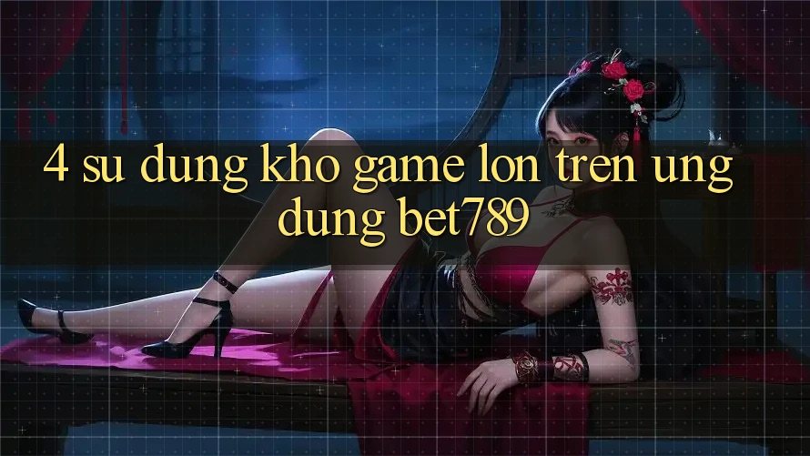 4. Sử dụng Kho Game Lớn Trên Ứng dụng bet789 4. Sử dụng Kho Game Lớn Trên Ứng dụng bet789