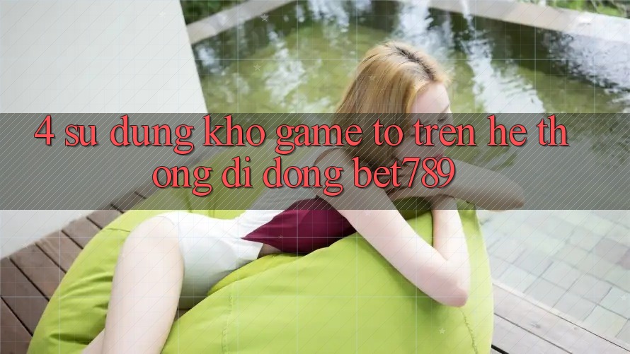 4. Sử dụng Kho Game To Trên Hệ thống di động bet789 4. Sử dụng Kho Game To Trên Hệ thống di động bet789