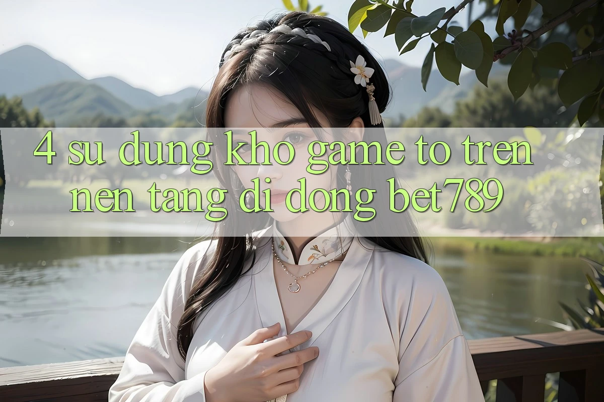 4. Sử dụng Kho Game To Trên Nền tảng di động bet789