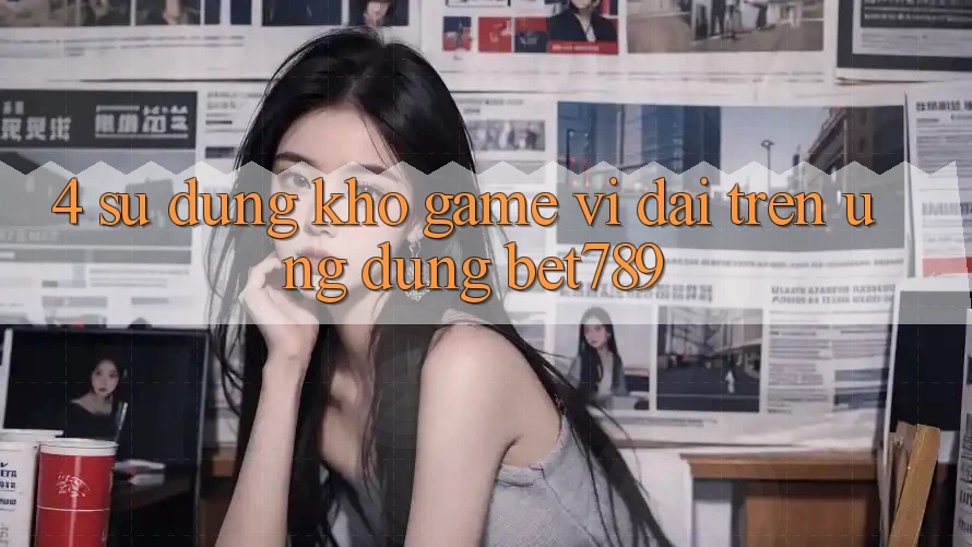 4. Sử dụng Kho Game Vĩ đại Trên Ứng dụng bet789