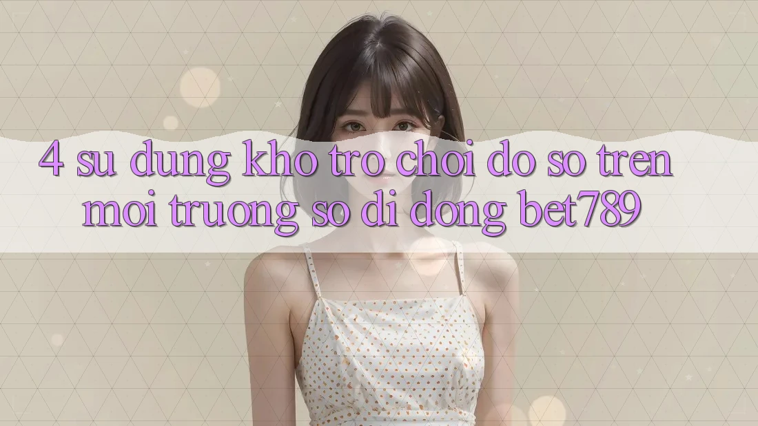 4. Sử dụng Kho Trò chơi Đồ Sộ Trên Môi trường số di động bet789 4. Sử dụng Kho Trò chơi Đồ Sộ Trên Môi trường số di động bet789