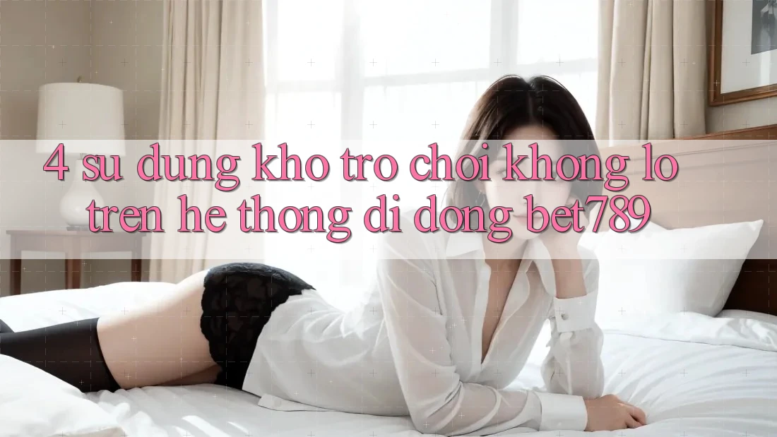 4. Sử dụng Kho Trò chơi Khổng lồ Trên Hệ thống di động bet789 4. Sử dụng Kho Trò chơi Khổng lồ Trên Hệ thống di động bet789