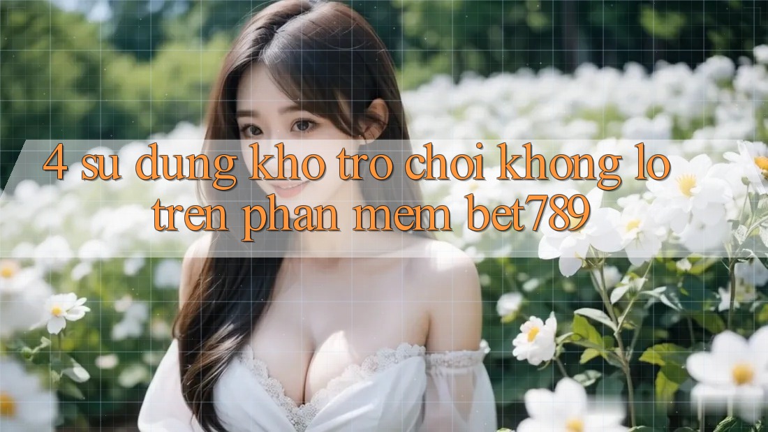 4. Sử dụng Kho Trò chơi Khổng lồ Trên Phần mềm bet789 4. Sử dụng Kho Trò chơi Khổng lồ Trên Phần mềm bet789