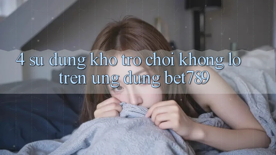 4. Sử dụng Kho Trò chơi Khổng lồ Trên Ứng dụng bet789 4. Sử dụng Kho Trò chơi Khổng lồ Trên Ứng dụng bet789