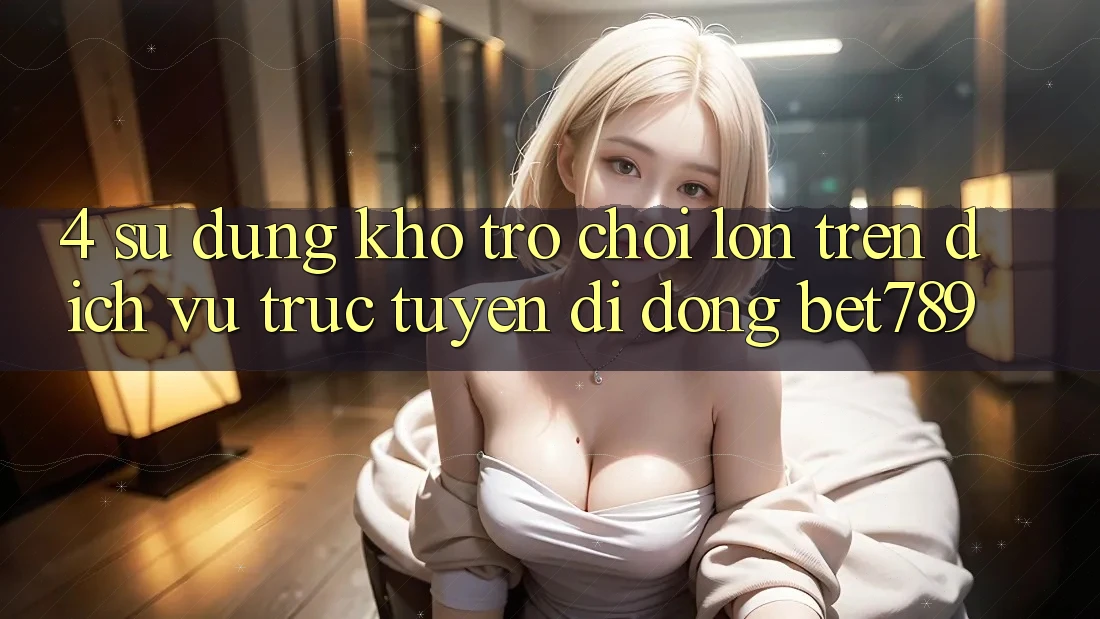 4. Sử dụng Kho Trò chơi Lớn Trên Dịch vụ trực tuyến di động bet789