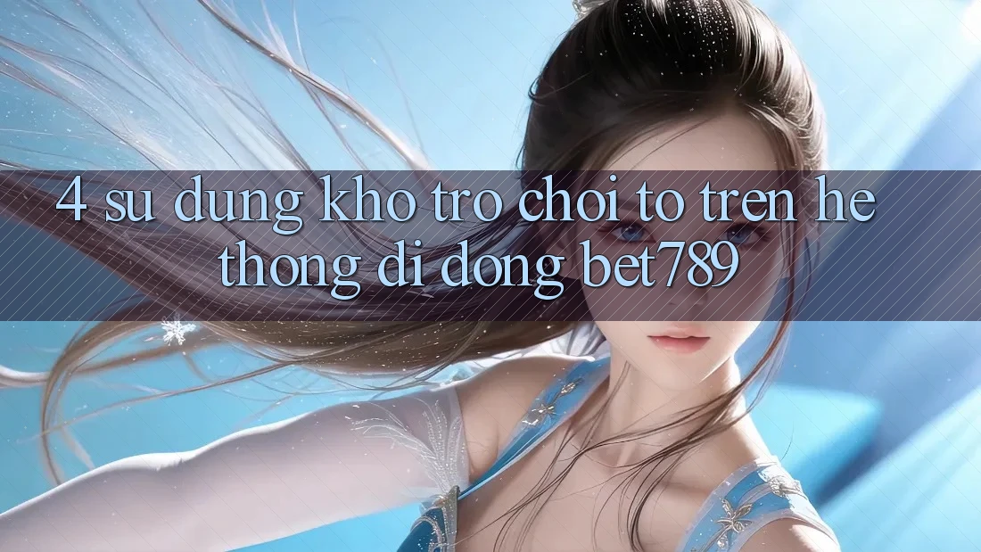4. Sử dụng Kho Trò chơi To Trên Hệ thống di động bet789 4. Sử dụng Kho Trò chơi To Trên Hệ thống di động bet789
