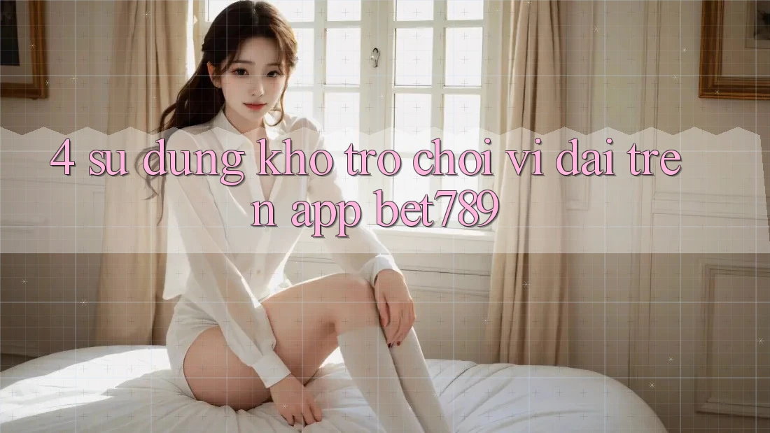 4. Sử dụng Kho Trò chơi Vĩ đại Trên App bet789 4. Sử dụng Kho Trò chơi Vĩ đại Trên App bet789
