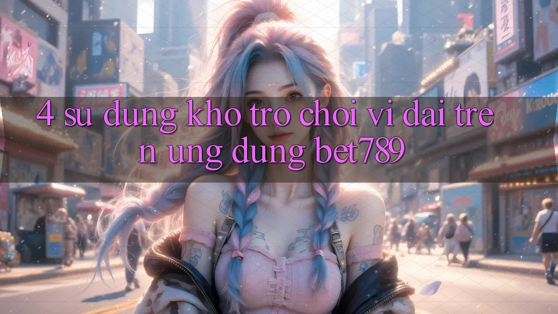 4. Sử dụng Kho Trò chơi Vĩ đại Trên Ứng dụng bet789 4. Sử dụng Kho Trò chơi Vĩ đại Trên Ứng dụng bet789