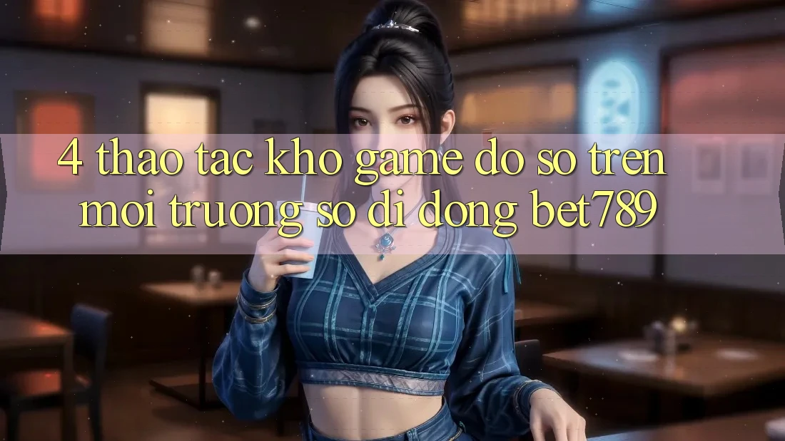 4. Thao tác Kho Game Đồ Sộ Trên Môi trường số di động bet789