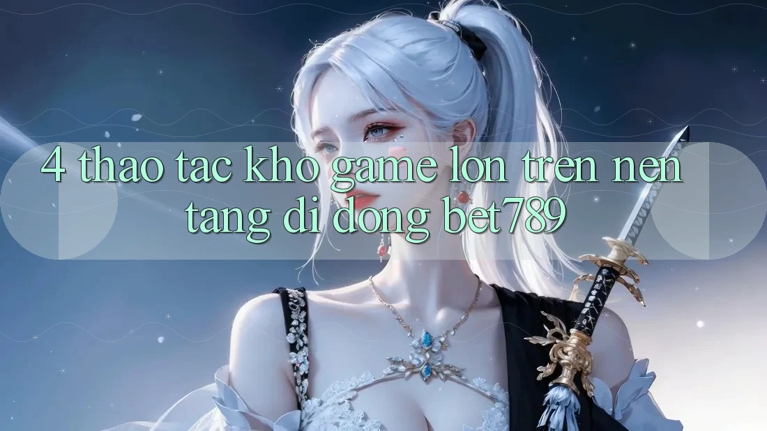 4. Thao tác Kho Game Lớn Trên Nền tảng di động bet789 4. Thao tác Kho Game Lớn Trên Nền tảng di động bet789