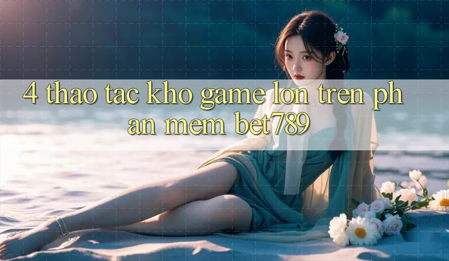 4. Thao tác Kho Game Lớn Trên Phần mềm bet789 4. Thao tác Kho Game Lớn Trên Phần mềm bet789