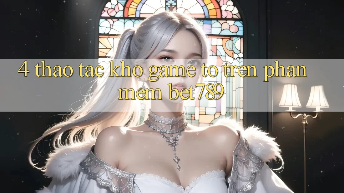 4. Thao tác Kho Game To Trên Phần mềm bet789